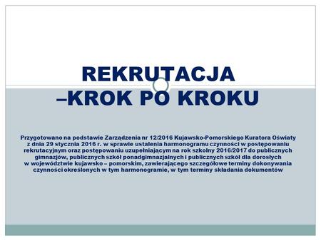 REKRUTACJA –KROK PO KROKU Przygotowano na podstawie Zarządzenia nr 12/2016 Kujawsko-Pomorskiego Kuratora Oświaty z dnia 29 stycznia 2016 r. w sprawie ustalenia.