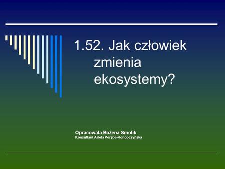 1.52. Jak człowiek zmienia ekosystemy? Opracowała Bożena Smolik Konsultant Arleta Poręba-Konopczyńska.