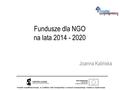 Fundusze dla NGO na lata 2014 - 2020 Joanna Kalińska.