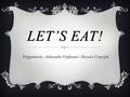 LET’S EAT! Przygotowała: Aleksandra Hoffmann i Marysia Grzeszyk.