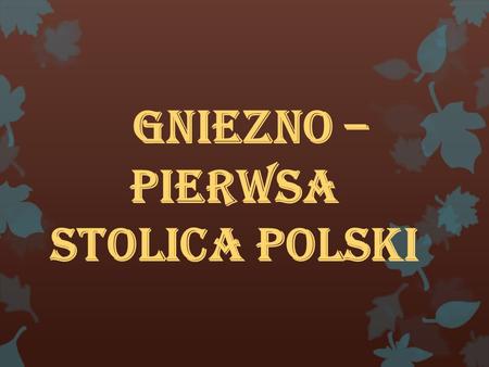 GNIEZNO – PIERWSA STOLICA POLSKI HISTORIA MIASTA.