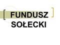 FUNDUSZ SOŁECKI. Najważniejsze fakty: fundusz sołecki to pieniądze w budżecie gminy zagwarantowane dla sołectwa na wykonanie przedsięwzięć służących poprawie.