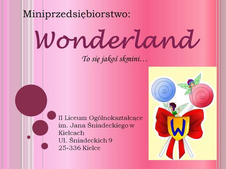 Wonderland Miniprzedsiębiorstwo: II Liceum Ogólnokształcące im. Jana Śniadeckiego w Kielcach Ul. Śniadeckich 9 25-336 Kielce To się jakoś skmini…