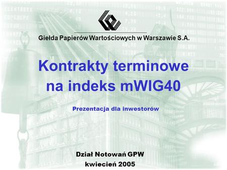 Kontrakty terminowe na indeks mWIG40 Prezentacja dla inwestorów Giełda Papierów Wartościowych w Warszawie S.A. Dział Notowań GPW kwiecień 2005.