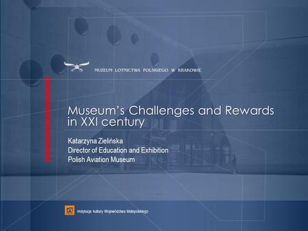 Museum’s Challenges and Rewards in XXI century Instytucja kultury Województwa Małopolskiego Katarzyna Zielińska Director of Education and Exhibition Polish.