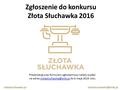 Zgłoszenie do konkursu Złota Słuchawka 2016 zlotasluchawka.pl Prezentację oraz formularz zgłoszeniowy należy wysłać na adres