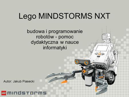Lego MINDSTORMS NXT budowa i programowanie robotów - pomoc dydaktyczna w nauce informatyki Autor: Jakub Piasecki.