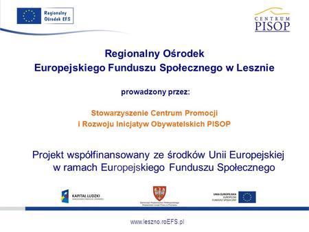 Www.leszno.roEFS.pl Regionalny Ośrodek Europejskiego Funduszu Społecznego w Lesznie prowadzony przez: Stowarzyszenie Centrum Promocji i Rozwoju Inicjatyw.