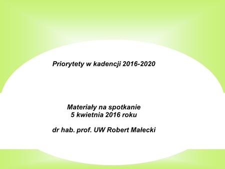 Priorytety w kadencji 2016-2020 Materiały na spotkanie 5 kwietnia 2016 roku dr hab. prof. UW Robert Małecki.