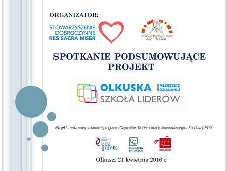 ORGANIZATOR: SPOTKANIE PODSUMOWUJĄCE PROJEKT Olkusz, 21 kwietnia 2016 r Projekt realizowany w ramach programu Obywatele dla Demokracji, finansowanego z.
