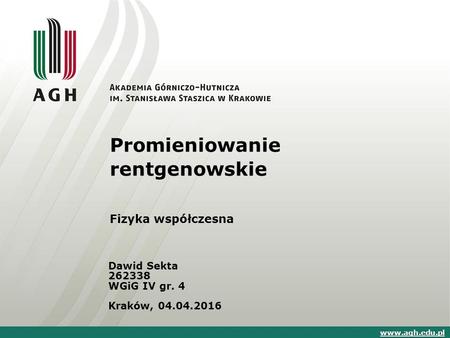 Promieniowanie rentgenowskie Fizyka współczesna Dawid Sekta 262338 WGiG IV gr. 4 Kraków, 04.04.2016 www.agh.edu.pl.