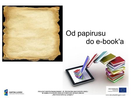 Od papirusu do e-book'a www.ebookeditingpro.com PROJEKT WSPÓŁFINANSOWANY ZE ŚRODKÓW UNII EUROPEJSKIEJ W RAMACH EUROPEJSKIEGO FUNDUSZU SPOŁECZNEGO „Mali.