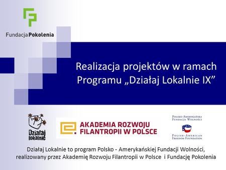 Realizacja projektów w ramach Programu „Działaj Lokalnie IX” Działaj Lokalnie to program Polsko - Amerykańskiej Fundacji Wolności, realizowany przez Akademię.