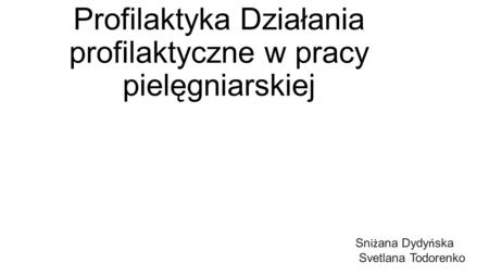 Profilaktyka Działania profilaktyczne w pracy pielęgniarskiej Sn iż ana Dydy ń ska Svetlana Todorenko.