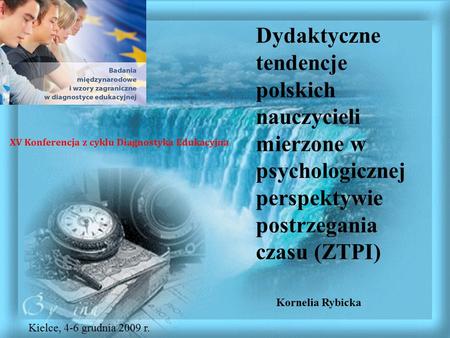 Dydaktyczne tendencje polskich nauczycieli mierzone w psychologicznej perspektywie postrzegania czasu (ZTPI) Kornelia Rybicka XV Konferencja z cyklu Diagnostyka.
