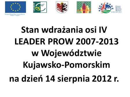 Stan wdrażania osi IV LEADER PROW 2007-2013 w Województwie Kujawsko-Pomorskim na dzień 14 sierpnia 2012 r. Europejski Fundusz Rolny na rzecz Rozwoju Obszarów.