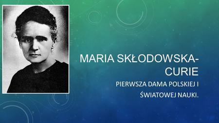 MARIA SKŁODOWSKA- CURIE PIERWSZA DAMA POLSKIEJ I ŚWIATOWEJ NAUKI.