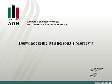 Doświadczenie Michelsona i Morley’a Michał Gojny 262218 IV GiG WGiG www.agh.edu.pl.