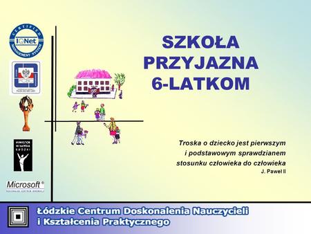 SZKOŁA PRZYJAZNA 6-LATKOM Troska o dziecko jest pierwszym i podstawowym sprawdzianem stosunku człowieka do człowieka J. Paweł II.