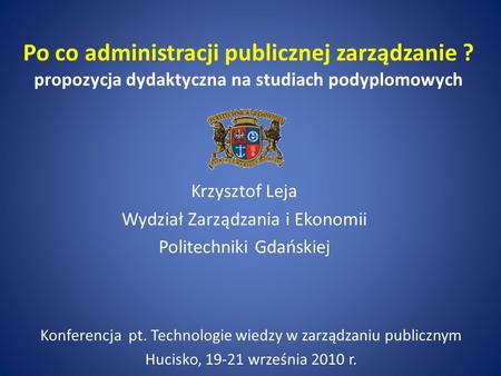 Po co administracji publicznej zarządzanie ? propozycja dydaktyczna na studiach podyplomowych Krzysztof Leja Wydział Zarządzania i Ekonomii Politechniki.