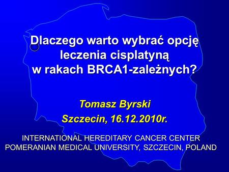 Dlaczego warto wybrać opcję leczenia cisplatyną w rakach BRCA1-zależnych? Tomasz Byrski Szczecin, 16.12.2010r. INTERNATIONAL HEREDITARY CANCER CENTER POMERANIAN.