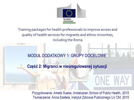 MODUŁ DODATKOWY 1: GRUPY DOCELOWE Część 2: Migranci w nieuregulowanej sytuacji Przygotowanie: Amets Suess, Andalusian School of Public Health, 2015 Tłumaczenie: