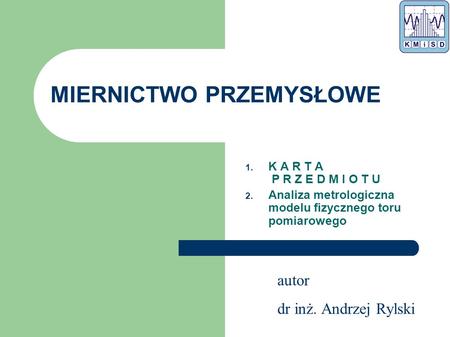 Autor dr inż. Andrzej Rylski MIERNICTWO PRZEMYSŁOWE 1. K A R T A P R Z E D M I O T U 2. Analiza metrologiczna modelu fizycznego toru pomiarowego.