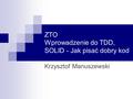 ZTO Wprowadzenie do TDD, SOLID - Jak pisać dobry kod Krzysztof Manuszewski.