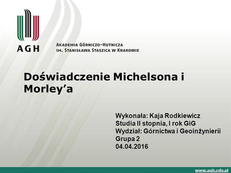 Doświadczenie Michelsona i Morley’a Wykonała: Kaja Rodkiewicz Studia II stopnia, I rok GiG Wydział: Górnictwa i Geoinżynierii Grupa 2 04.04.2016 www.agh.edu.pl.