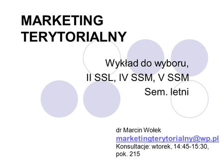 MARKETING TERYTORIALNY Wykład do wyboru, II SSL, IV SSM, V SSM Sem. letni dr Marcin Wołek Konsultacje: wtorek, 14:45-15:30,