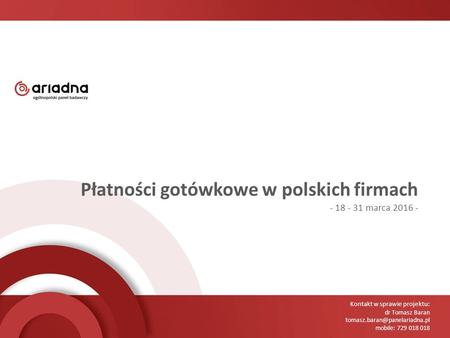 Kontakt w sprawie projektu: dr Tomasz Baran mobile: 729 018 018 Płatności gotówkowe w polskich firmach - 18 - 31 marca 2016.