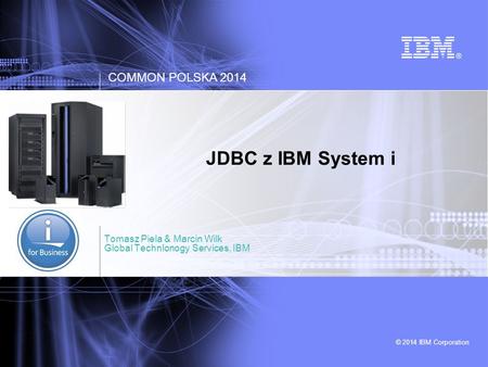 © 2014 IBM Corporation COMMON POLSKA 2014 JDBC z IBM System i Tomasz Piela & Marcin Wilk Global Technlonogy Services, IBM.