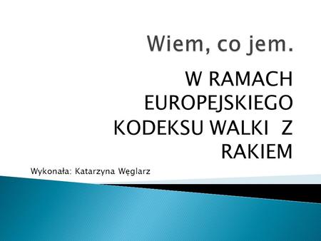 W RAMACH EUROPEJSKIEGO KODEKSU WALKI Z RAKIEM Wykonała: Katarzyna Węglarz.