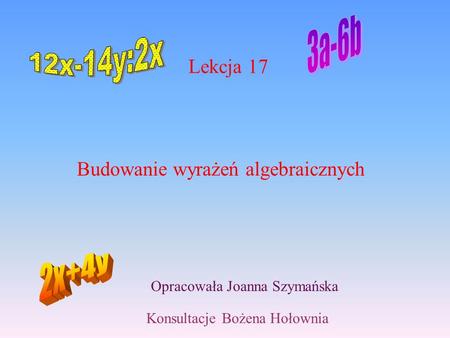 Lekcja 17 Budowanie wyrażeń algebraicznych Opracowała Joanna Szymańska Konsultacje Bożena Hołownia.