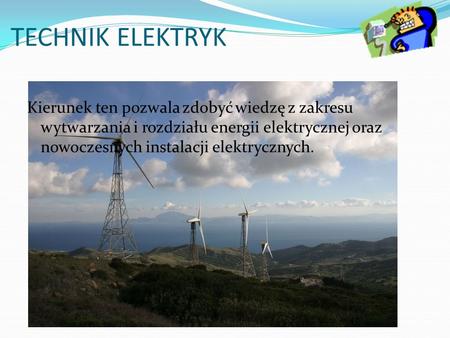 TECHNIK ELEKTRYK Kierunek ten pozwala zdobyć wiedzę z zakresu wytwarzania i rozdziału energii elektrycznej oraz nowoczesnych instalacji elektrycznych.