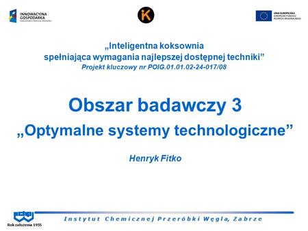 I n s t y t u t C h e m i c z n e j P r z e r ó b k i W ę g l a, Z a b r z e Rok założenia 1955 Obszar badawczy 3 „Optymalne systemy technologiczne” Henryk.