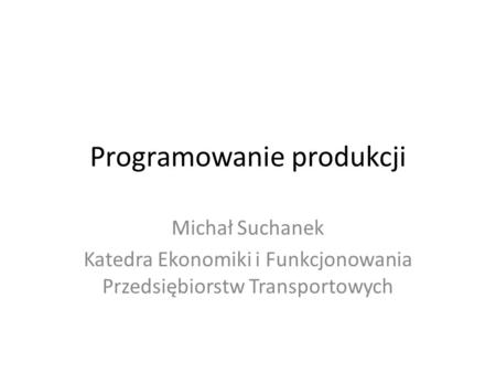 Programowanie produkcji Michał Suchanek Katedra Ekonomiki i Funkcjonowania Przedsiębiorstw Transportowych.