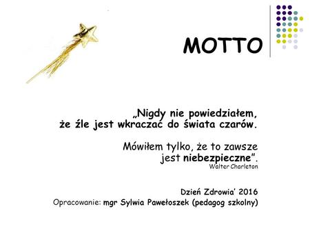 MOTTO „Nigdy nie powiedziałem, że źle jest wkraczać do świata czarów. Mówiłem tylko, że to zawsze jest niebezpieczne”. Walter Charleton Dzień Zdrowia’