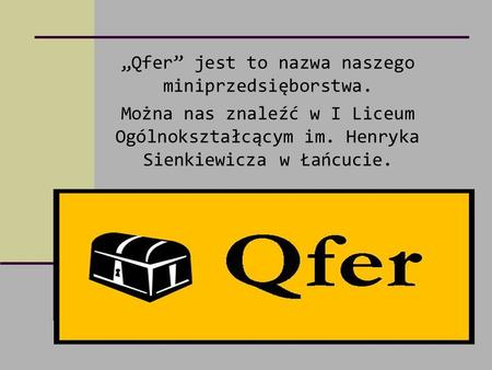 „Qfer” jest to nazwa naszego miniprzedsięborstwa. Można nas znaleźć w I Liceum Ogólnokształcącym im. Henryka Sienkiewicza w Łańcucie.