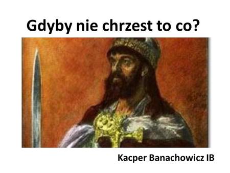 Gdyby nie chrzest to co? Kacper Banachowicz IB. Negatywne możliwości braku chrztu „Nawrócenie” przez kraje sąsiednie Korupcja władzy Podzielenie Polski.