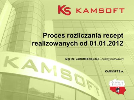 Proces rozliczania recept realizowanych od 01.01.2012 Mgr inż. Jolant Mikołajczak – Analityk biznesowy KAMSOFT S.A.