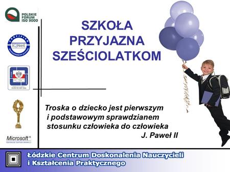 SZKOŁA PRZYJAZNA SZEŚCIOLATKOM Troska o dziecko jest pierwszym i podstawowym sprawdzianem stosunku człowieka do człowieka J. Paweł II.