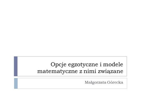 Opcje egzotyczne i modele matematyczne z nimi związane Małgorzata Górecka.