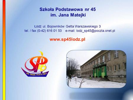 Szkoła Podstawowa nr 45 im. Jana Matejki Łódź ul. Bojowników Getta Warszawskiego 3 tel. / fax (0-42) 616 01 53