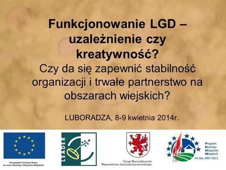 Funkcjonowanie LGD – uzależnienie czy kreatywność? Czy da się zapewnić stabilność organizacji i trwałe partnerstwo na obszarach wiejskich? LUBORADZA, 8-9.
