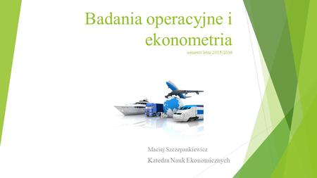 Badania operacyjne i ekonometria semestr letni 2015/2016 Maciej Szczepankiewicz Katedra Nauk Ekonomicznych.