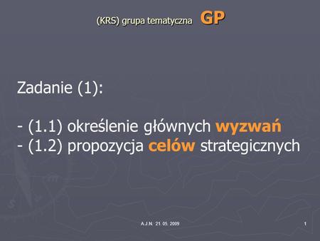 A.J.N. 21. 05. 20091 (KRS) grupa tematyczna GP Zadanie (1): - (1.1) określenie głównych wyzwań - (1.2) propozycja celów strategicznych.