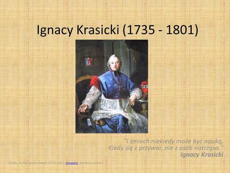 Ignacy Krasicki (1735 - 1801) I śmiech niekiedy może być nauką, Kiedy się z przywar, nie z osób natrząsa. Ignacy Krasicki Źródło: Portret Ignacy Krasicki.
