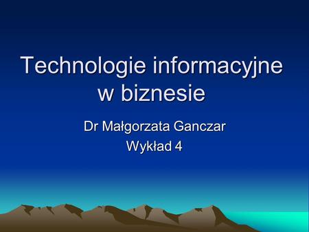 Technologie informacyjne w biznesie Dr Małgorzata Ganczar Wykład 4.