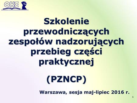 Szkolenie przewodniczących zespołów nadzorujących przebieg części praktycznej(PZNCP) Warszawa, sesja maj-lipiec 2016 r. 1.